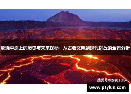 燃烧平原上的历史与未来探秘：从古老文明到现代挑战的全景分析