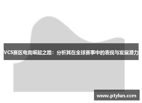 VCS赛区电竞崛起之路：分析其在全球赛事中的表现与发展潜力
