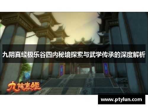 九阴真经极乐谷四内秘境探索与武学传承的深度解析
