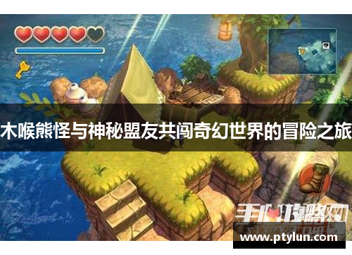 木喉熊怪与神秘盟友共闯奇幻世界的冒险之旅