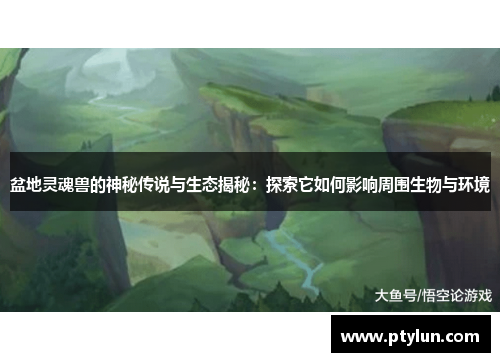 盆地灵魂兽的神秘传说与生态揭秘：探索它如何影响周围生物与环境