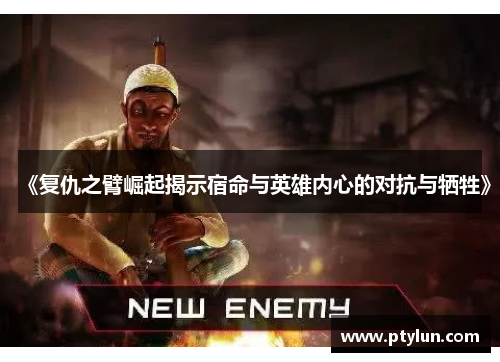 《复仇之臂崛起揭示宿命与英雄内心的对抗与牺牲》